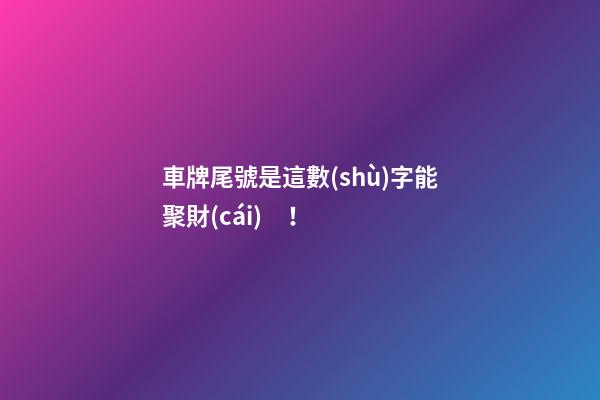 車牌尾號是這數(shù)字能聚財(cái)！